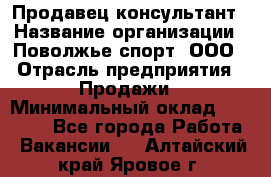 Продавец-консультант › Название организации ­ Поволжье-спорт, ООО › Отрасль предприятия ­ Продажи › Минимальный оклад ­ 40 000 - Все города Работа » Вакансии   . Алтайский край,Яровое г.